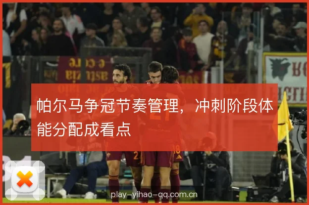 帕尔马争冠节奏管理，冲刺阶段体能分配成看点
