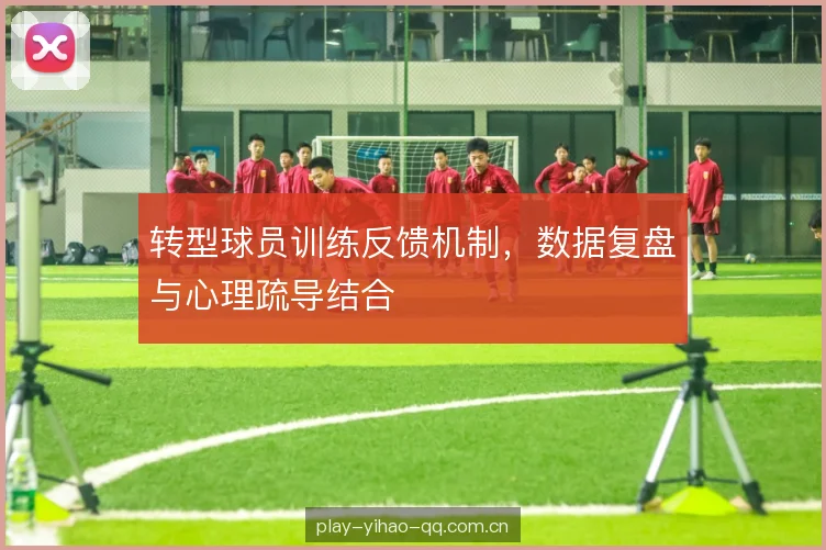 转型球员训练反馈机制，数据复盘与心理疏导结合