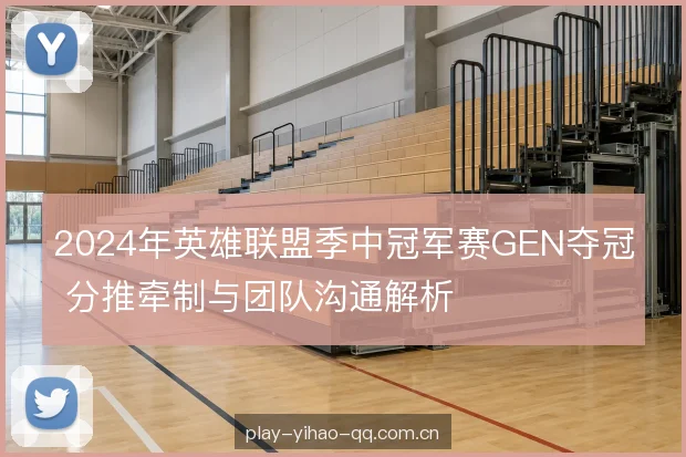 2024年英雄联盟季中冠军赛GEN夺冠 分推牵制与团队沟通解析
